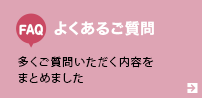 よくあるご質問 ご質問いただく内容をまとめました