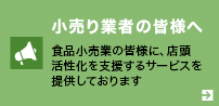 小売り業者の皆様へ 食品小売業の皆様に、店頭活性化を支援するサービスを提供しております