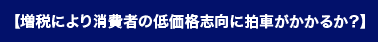 【増税により消費者の低価格志向に拍車がかかるか？】