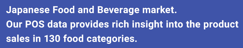 Japanese Food and Beverage market.　Our POS data provides rich insight into the product sales in 130 food categories.