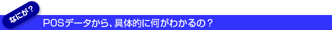 POSデータから、具体的に何がわかるの？